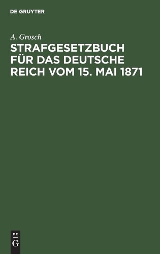 A Grosch Strafgesetzbuch Für Das Deutsche Reich Vom 15. Mai 1871 (Hardback)