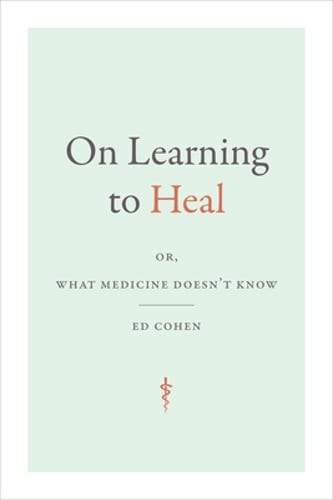 On Learning to Heal: Or, What Medicine Doesn't Know by Ed Cohen: New