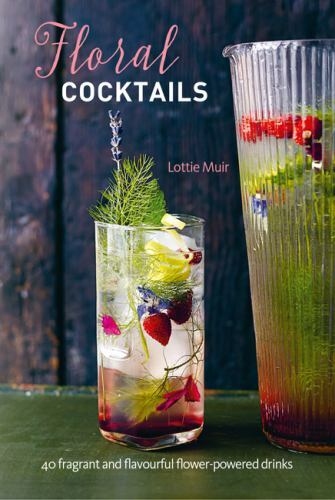 Floral Cocktails: 40 fragrant and flavourful flower-powered drinks by Muir, Lott