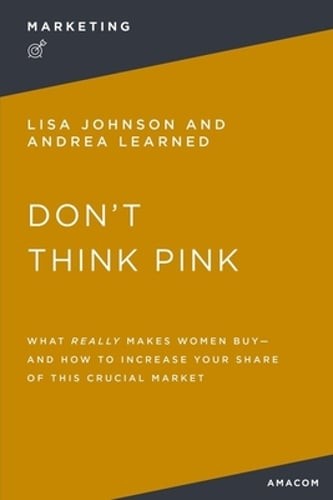 Don't Think Pink: What Really Makes Women Buy and How to Increase Your Share of