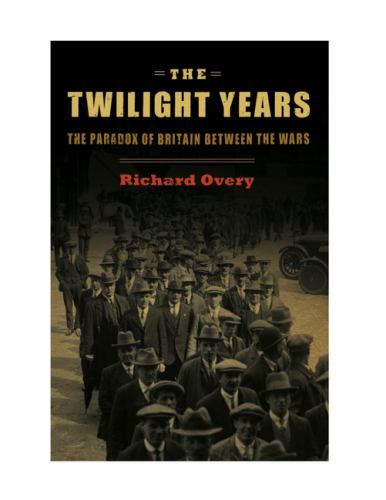 The Twilight Years: The Paradox of Britain Between the Wars - Overy, Richard