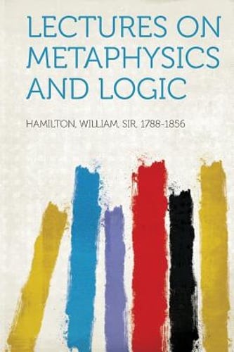 Lectures on Metaphysics and Logic by Sir Hamilton, William: New