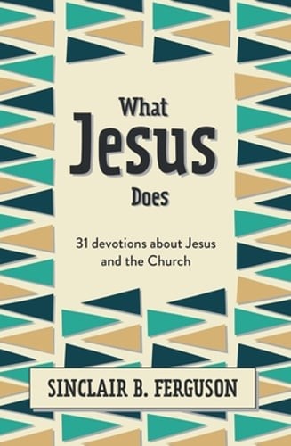 What Jesus Does: 31 Devotions about Jesus and the Church by Sinclair B Ferguson