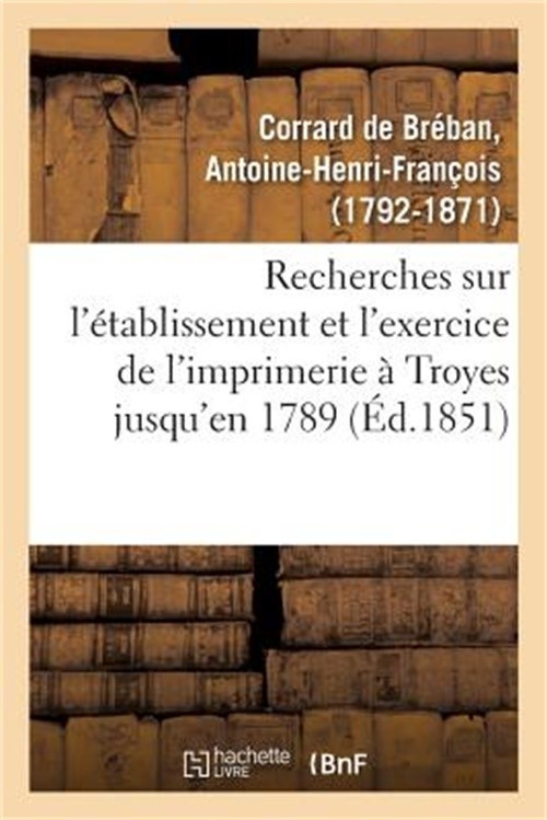 Recherches Sur l'�tablissement Et l'Exercice de l'Imprimerie � Troyes, Contenant