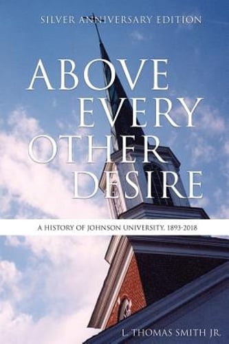 Above Every Other Desire: A History of Johnson University, 1893-2018: New