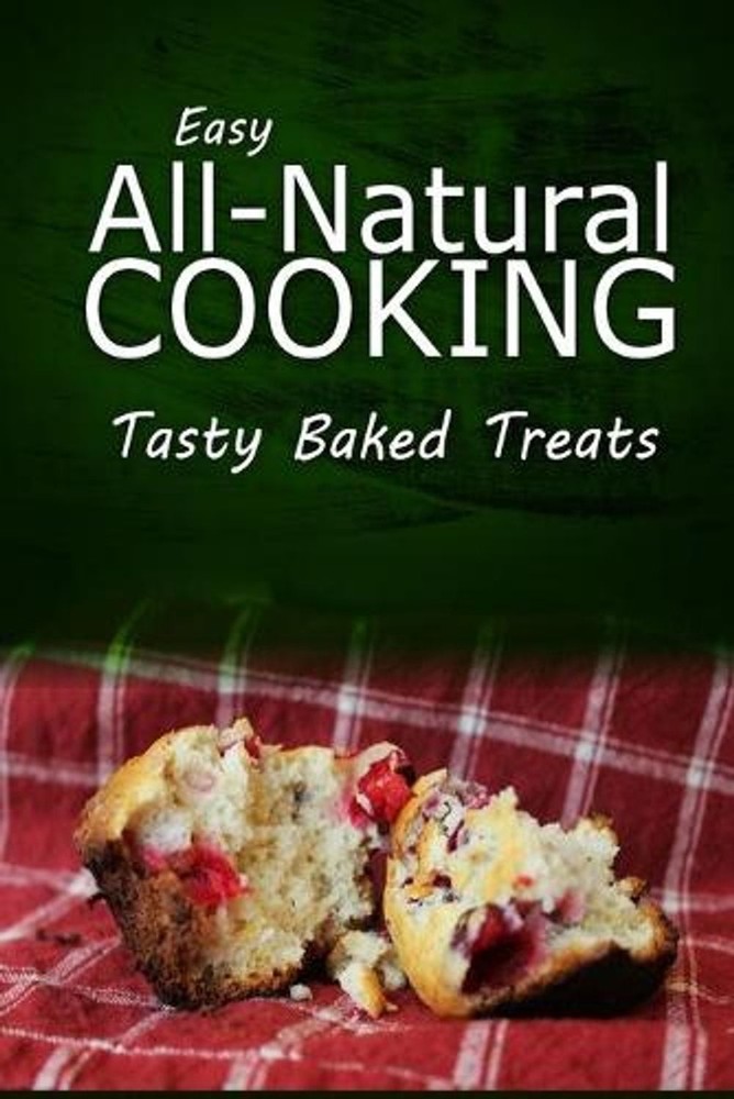 Easy Natural Cooking - Tasty Baked Treats: Easy Healthy Recipes Made With Natura