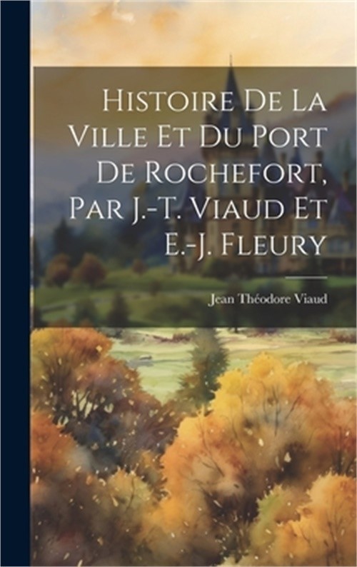 Histoire De La Ville Et Du Port De Rochefort, Par J.-T. Viaud Et E.-J. Fleury (H