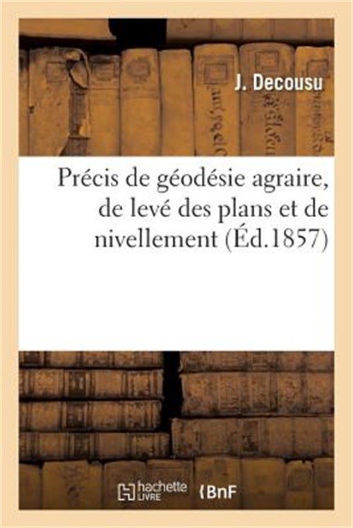 Pr�cis de G�od�sie Agraire, de Lev� Des Plans Et de Nivellement Par J. Decousu,