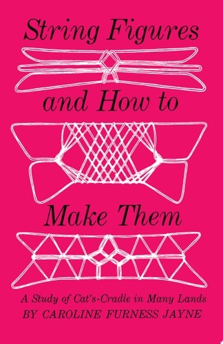 String Figures and How to Make Them: A Study of Cat's Cradle in Many Lands by Ja