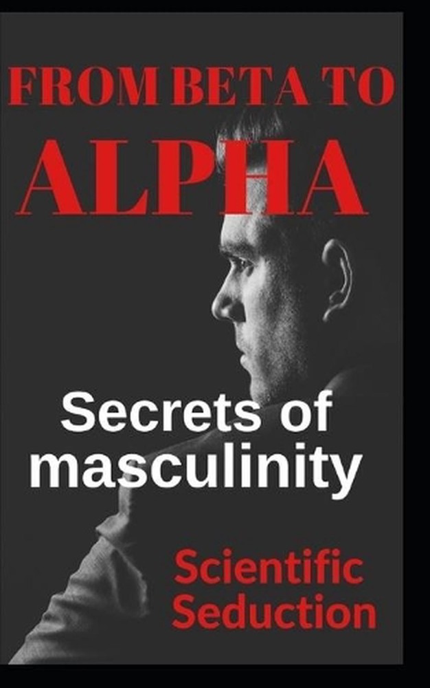 From beta to alpha Secrets of Masculinity: Learn how to flirt and enjoy your rel