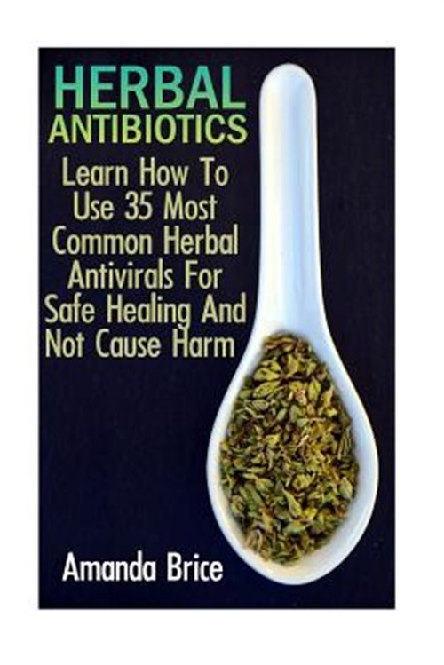 Herbal Antibiotics : Learn How to Use 35 Most Common Herbal Antivirals for Sa...