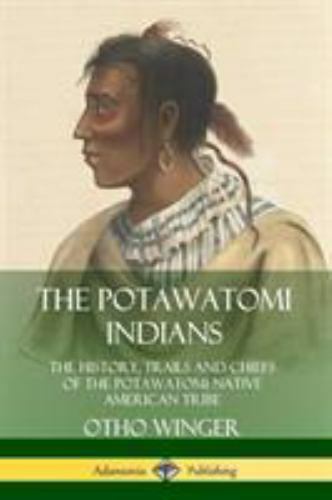 The Potawatomi Indians: The History, Trails and Chiefs of the Potawatomi Nat...