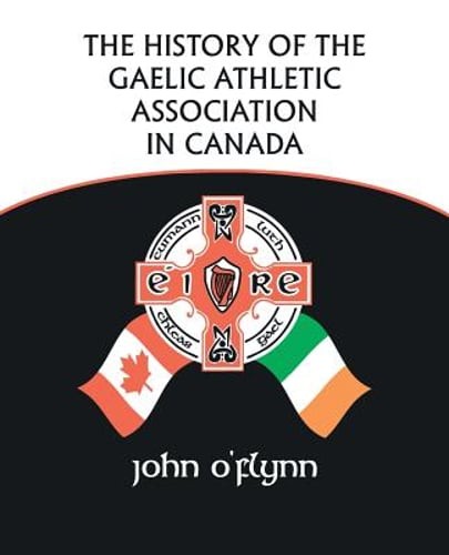 The History of the Gaelic Athletic Association in Canada by John O'Flynn: New