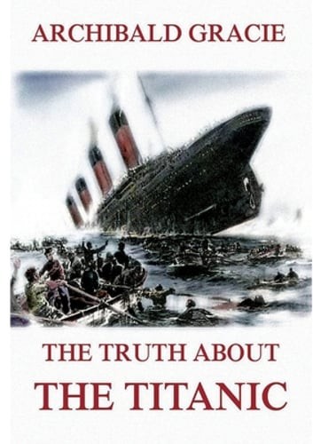 The Truth about the Titanic: Fully Illustrated Edition by Archibald Gracie: New