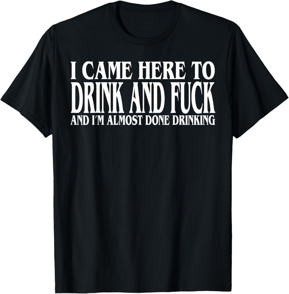 I Came Here To Drink And Fuc k And I'm Almost Done Drinking unisex T-Shirt