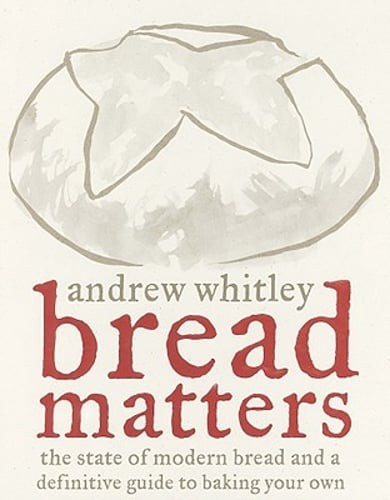 Bread Matters: The State of Modern Bread and a Definitive Guide to Baking Your