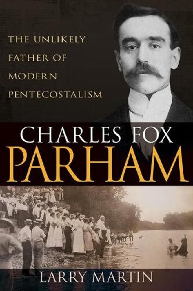Charles Fox Parham: The Unlikely Father of Modern Pentecostalism by Larry Martin