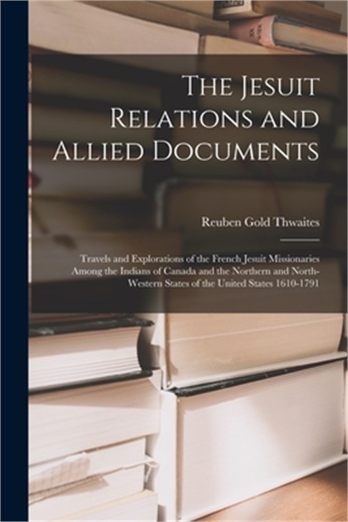 The Jesuit Relations and Allied Documents: Travels and Explorations of the Frenc