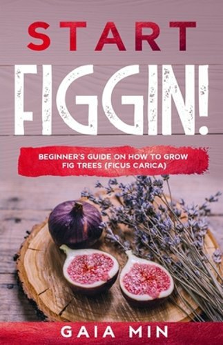 Start Figgin!: Beginner's Guide On How To Grow Fig Trees (Ficus carica) by Min