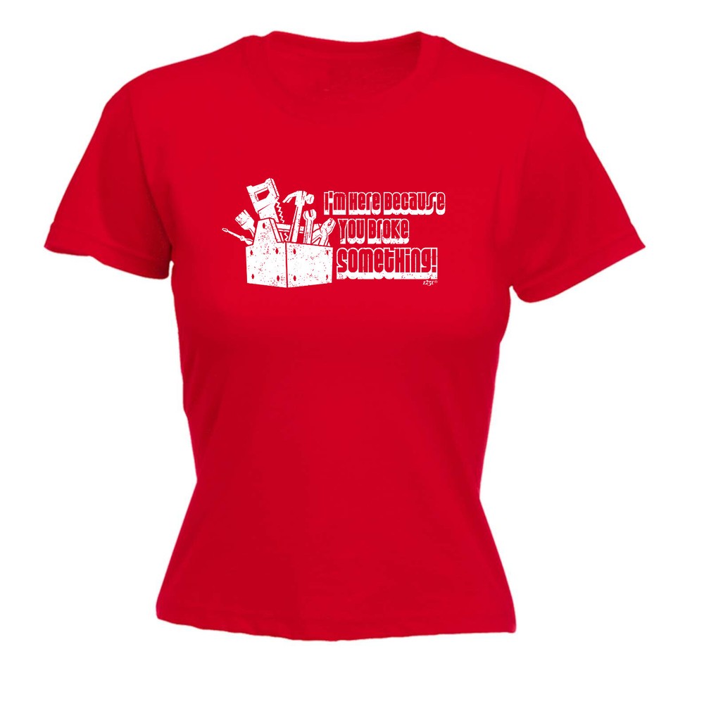 Im Here Because You Broke Something - Womens T Shirt Funny T-Shirt Gift Novelty