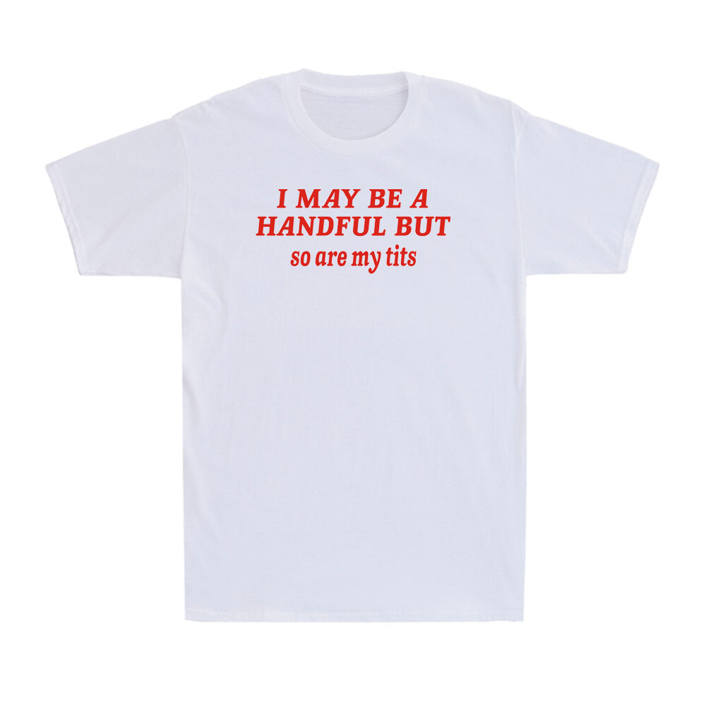 I May Be A Handful But So Are My Tits Funny Sarcasm Girl Unisex T-Shirt