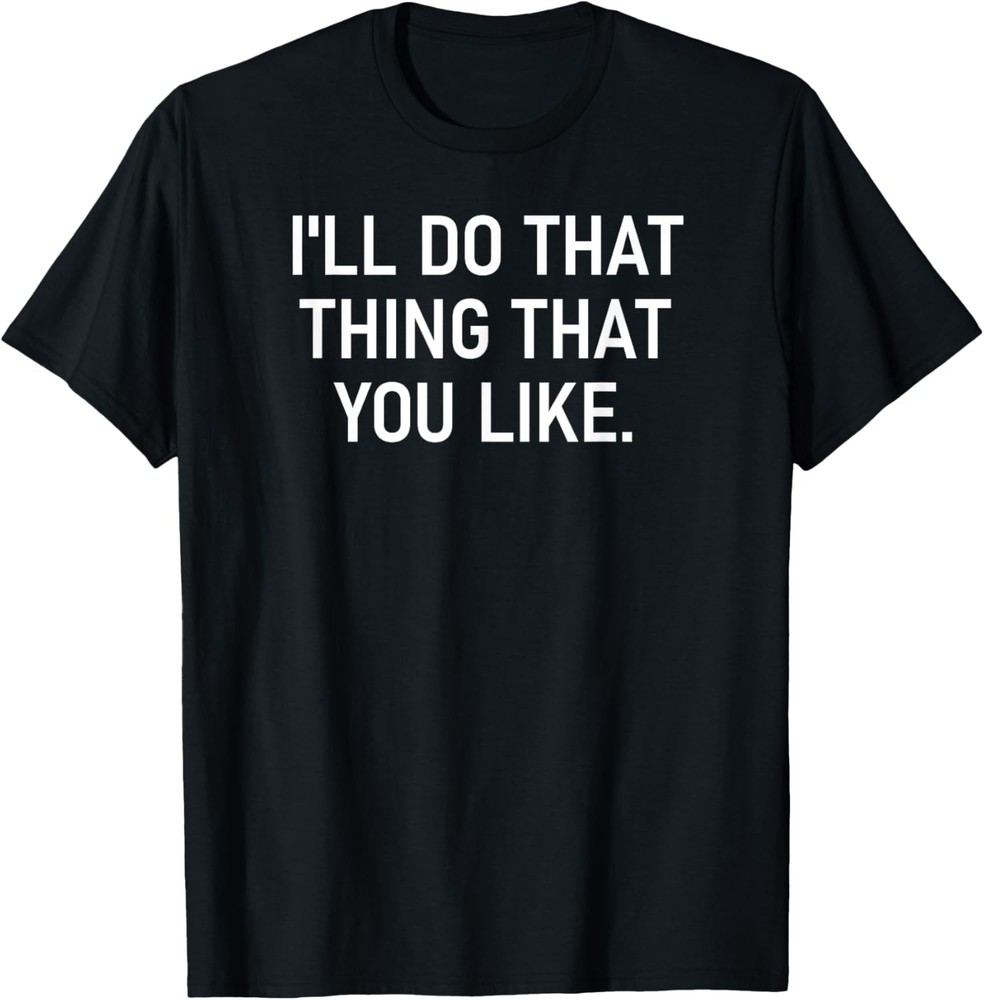 I'll Do That Thing That You Like, Funny, Joke, Sarcastic T-Shirt