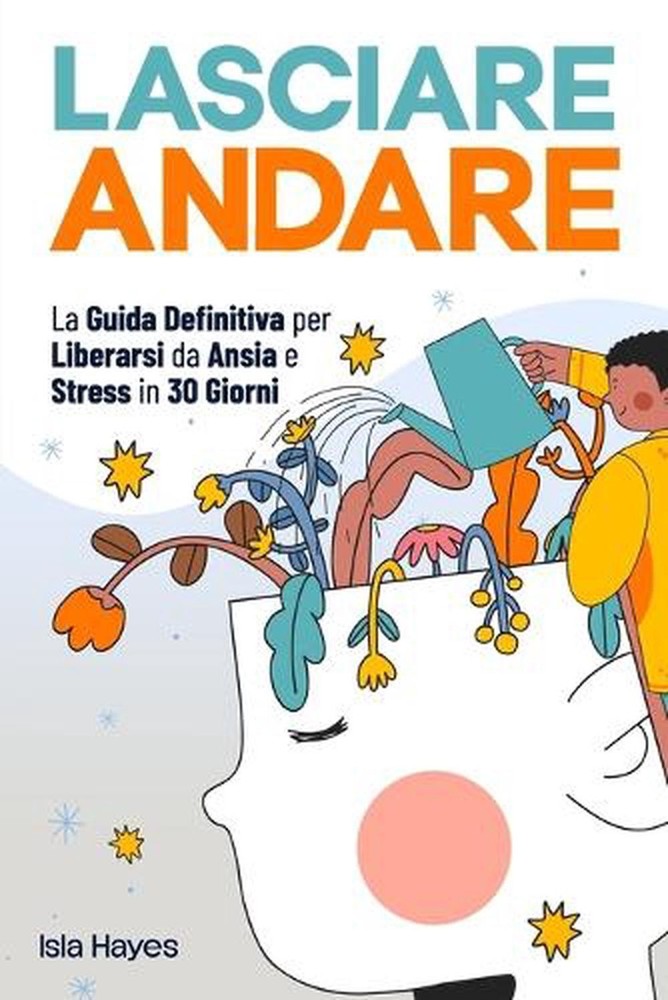 Lasciare Andare: La Guida Definitiva per Liberarsi da Ansia e Stress in 30 GIORN