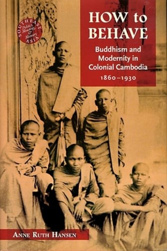 How to Behave: Buddhism and Modernity in Colonial Cambodia, 1860-1930 by Hansen