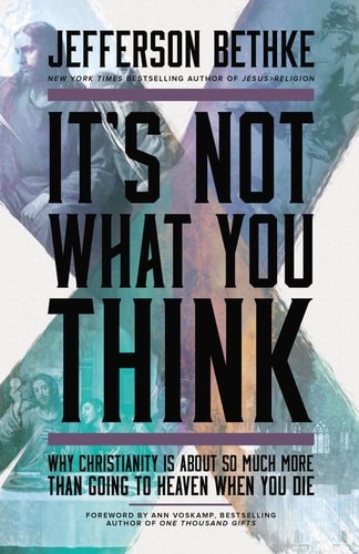 It's Not What You Think: Why Christianity Is About So Much More Than Going to He