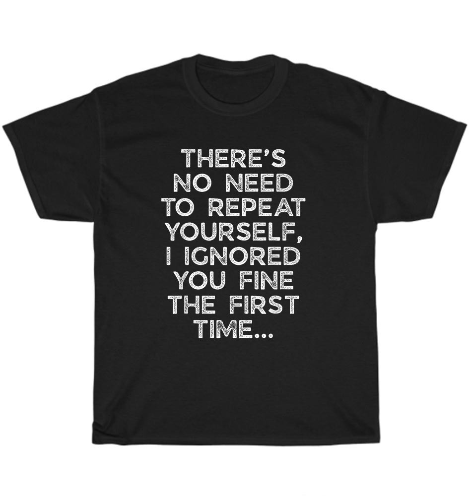 No Need Repeat Yourself I Ignored You Funny Saying T-Shirt Unisex Tee Gift NEW