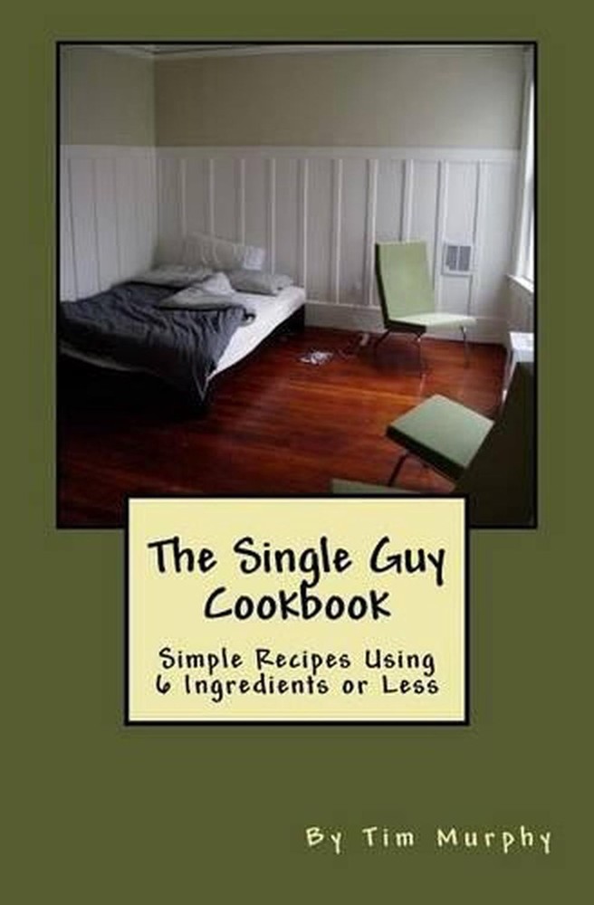 Simple 6-Ingredient Recipes for Single Guys – Tim Murphy Cookbook (2016)