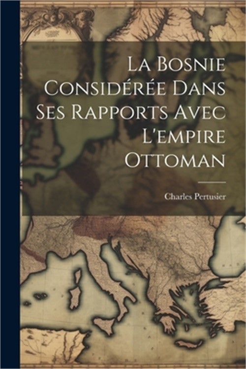 La Bosnie consid�r�e dans ses rapports avec l'empire Ottoman (Paperback or Softb