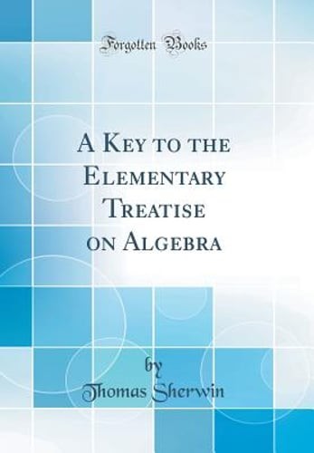 A Key to the Elementary Treatise on Algebra (Classic Reprint) by Thomas Sherwin