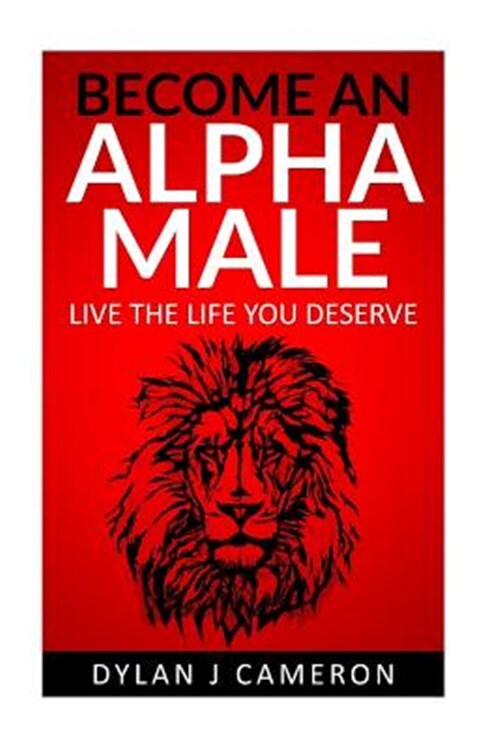 Alpha Male : How to Become More Confident,successful,attract Women and Live t...
