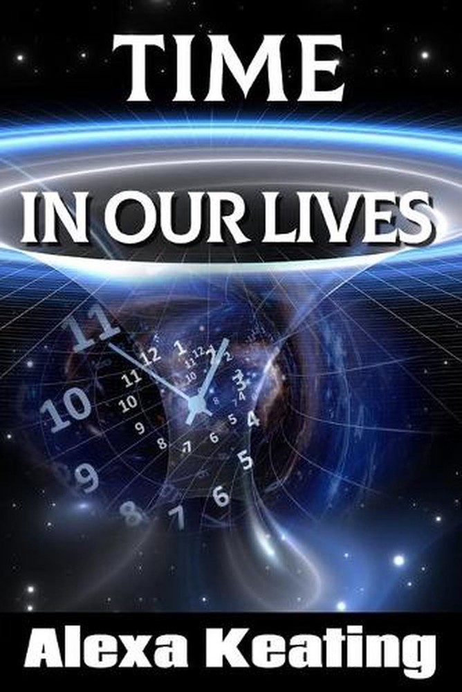 Time in Our Lives: Using Time Travel to Enrich Our Life Journey by Alexa Keating