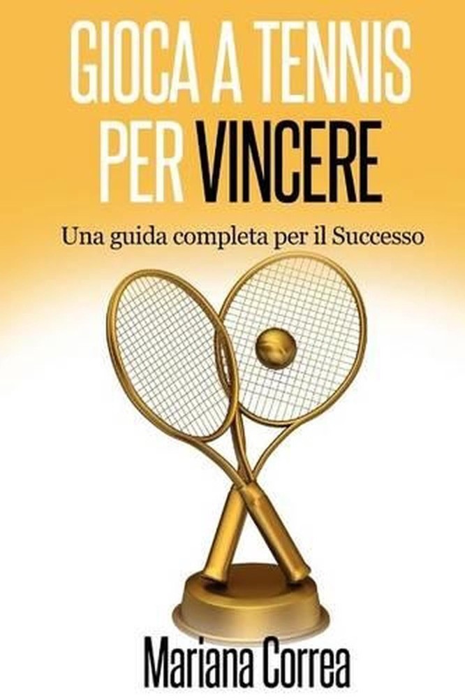 Gioca a Tennis per Vincere: Una guida completa per il Successo by Mariana Correa