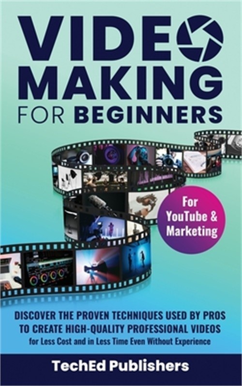 Video Making for Beginners: Discover the Proven Techniques Used by Pros to Creat