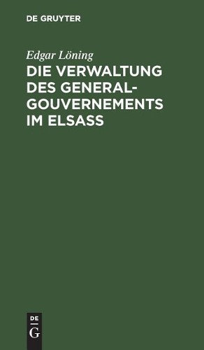 Edgar Löning Die Verwaltung Des General-Gouvernements Im Elsass (Hardback)