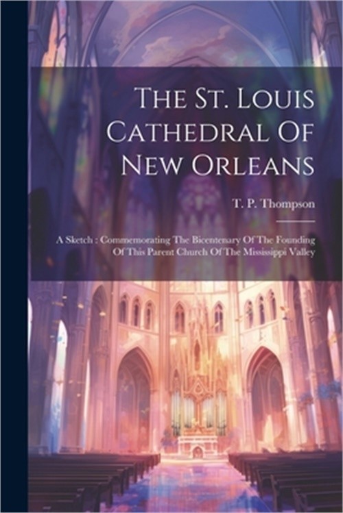 The St. Louis Cathedral Of New Orleans: A Sketch: Commemorating The Bicentenary