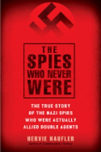 The Spies Who Never Were: The True Story of the Nazi Spies Who Were Actually