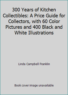300 Years of Kitchen Collectibles: A Price Guide for Collectors, with 60...