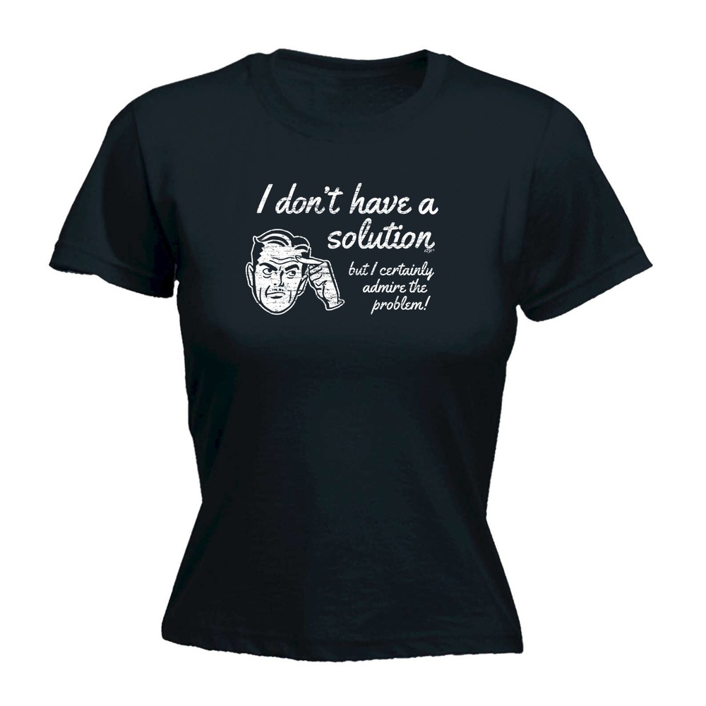 Dont Have A Solution - Womens T Shirt Funny T-Shirt Novelty gift tshirt