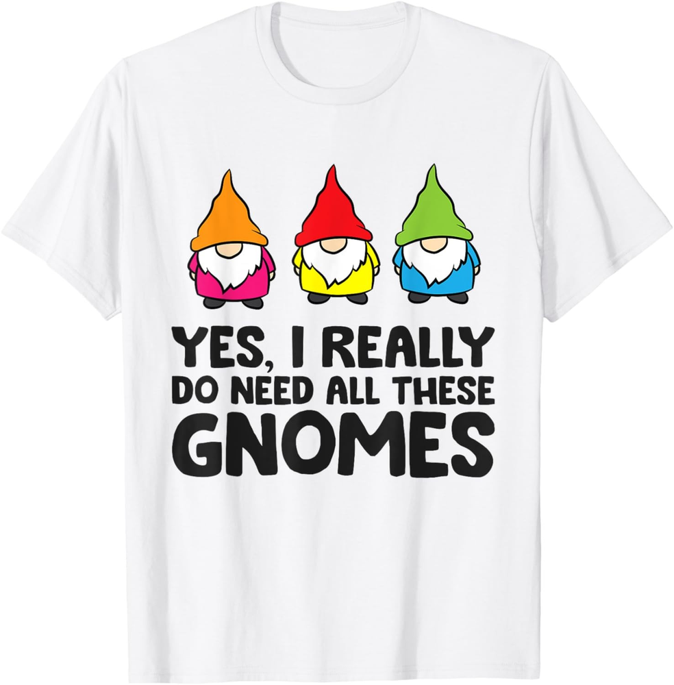 Garden Gnome Yes I Really Do Need All These Gnomes T-Shirt