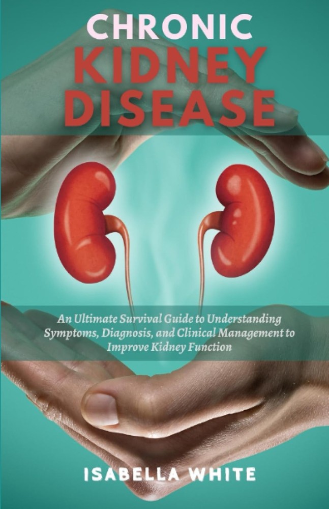 Chronic Kidney Disease: An Ultimate Survival Guide to Understanding Symptoms, Di