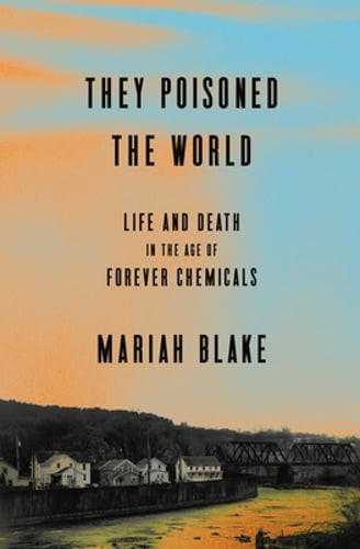 They Poisoned the World: Life and Death in the Age of Forever Chemicals by Blake