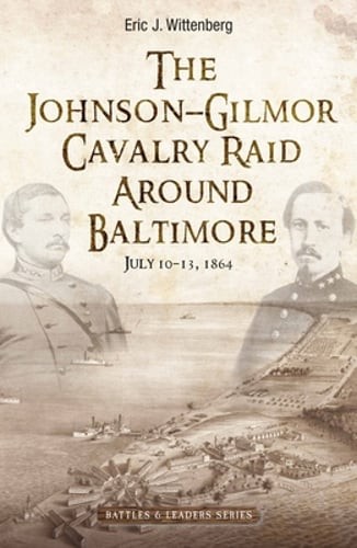 The Johnson-Gilmor Cavalry Raid Around Baltimore: July 10-13, 1864 by Wittenberg
