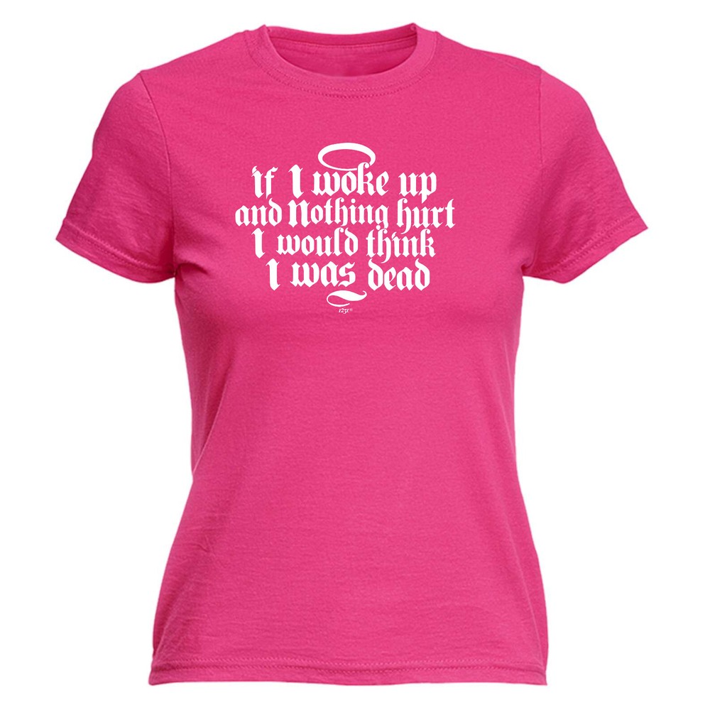 If Woke Up And Nothing Hurt Would Think Was Dead - Womens T Shirt Funny T-Shirt