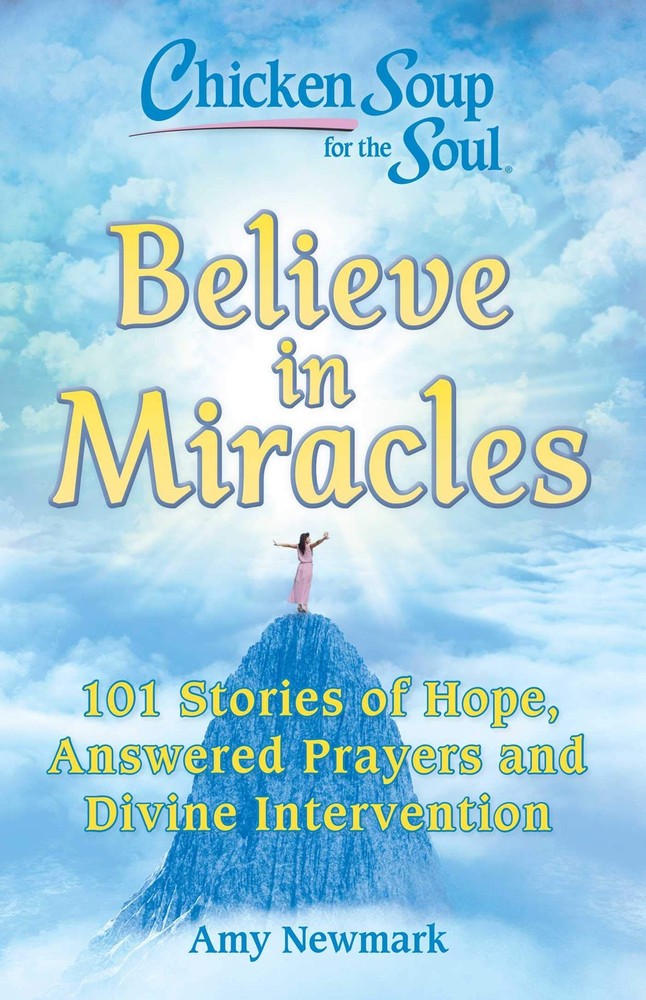 Chicken Soup for the Soul: Believe in Miracles: 101 Stories of Hope, Answere...