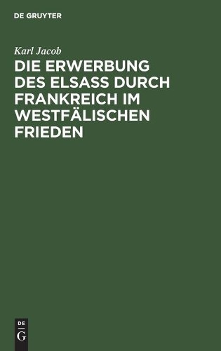 Karl Jacob Die Erwerbung des Elsass durch Frankreich im westfälischen (Hardback)