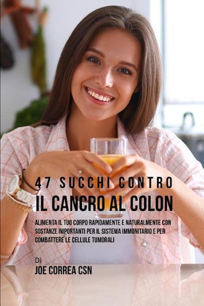 47 Succhi Contro Il Cancro Al Colon: Alimenta Il Tuo Corpo Rapidamente E Natural